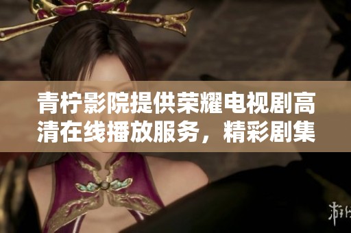 青柠影院提供荣耀电视剧高清在线播放服务，精彩剧集不容错过！
