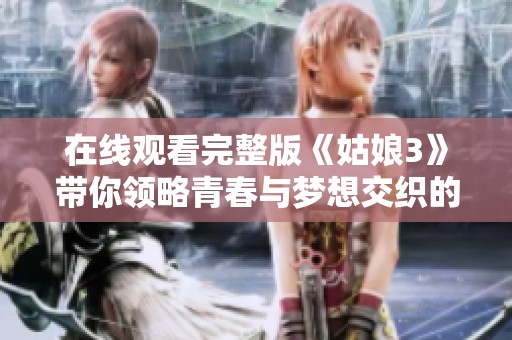 在线观看完整版《姑娘3》带你领略青春与梦想交织的感人故事