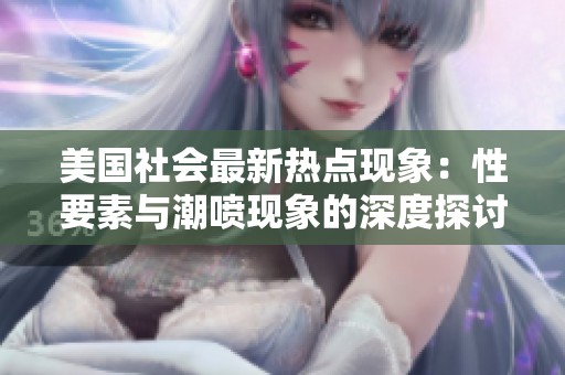 美国社会最新热点现象：性要素与潮喷现象的深度探讨与分析