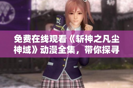 免费在线观看《斩神之凡尘神域》动漫全集，带你探寻精彩神秘的世界