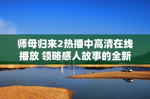 师母归来2热播中高清在线播放 领略感人故事的全新体验