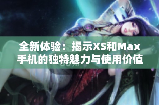 全新体验：揭示XS和Max手机的独特魅力与使用价值