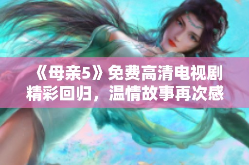《母亲5》免费高清电视剧精彩回归，温情故事再次感动人心