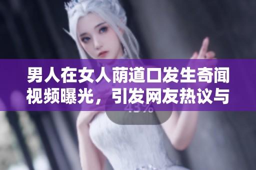 男人在女人荫道口发生奇闻视频曝光，引发网友热议与关注