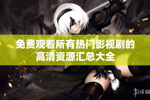 免费观看所有热门影视剧的高清资源汇总大全