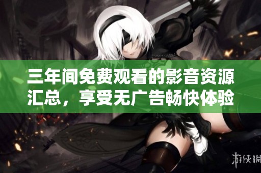 三年间免费观看的影音资源汇总，享受无广告畅快体验