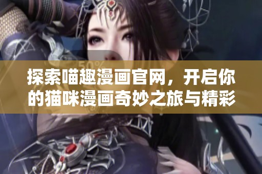 探索喵趣漫画官网，开启你的猫咪漫画奇妙之旅与精彩想象