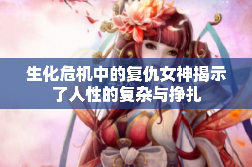 生化危机中的复仇女神揭示了人性的复杂与挣扎