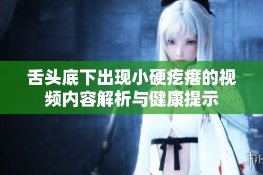 舌头底下出现小硬疙瘩的视频内容解析与健康提示