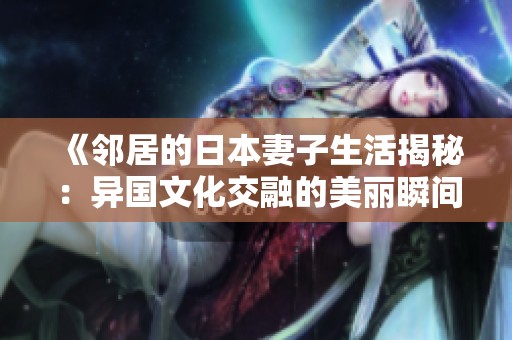 《邻居的日本妻子生活揭秘：异国文化交融的美丽瞬间》