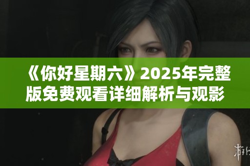 《你好星期六》2025年完整版免费观看详细解析与观影指南