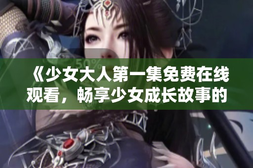 《少女大人第一集免费在线观看，畅享少女成长故事的精彩瞬间》