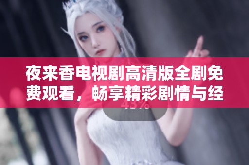 夜来香电视剧高清版全剧免费观看，畅享精彩剧情与经典瞬间