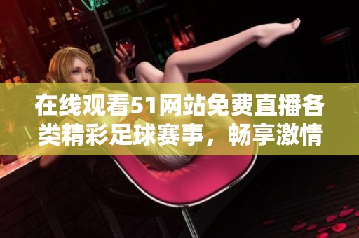 在线观看51网站免费直播各类精彩足球赛事，畅享激情无限的比赛体验
