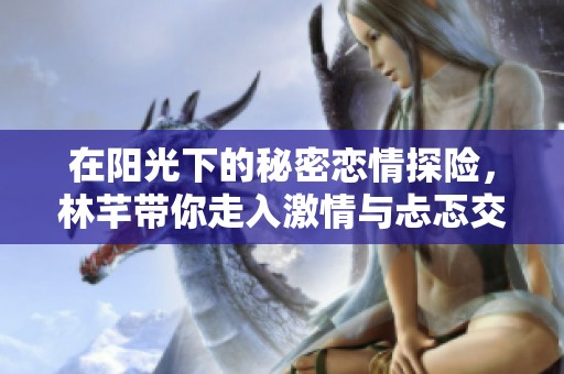 在阳光下的秘密恋情探险，林芊带你走入激情与忐忑交织的世界