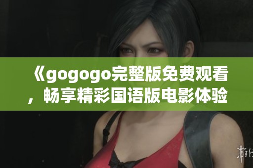 《gogogo完整版免费观看，畅享精彩国语版电影体验》
