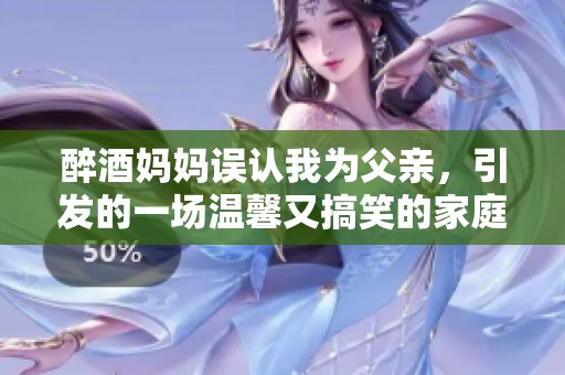醉酒妈妈误认我为父亲，引发的一场温馨又搞笑的家庭故事