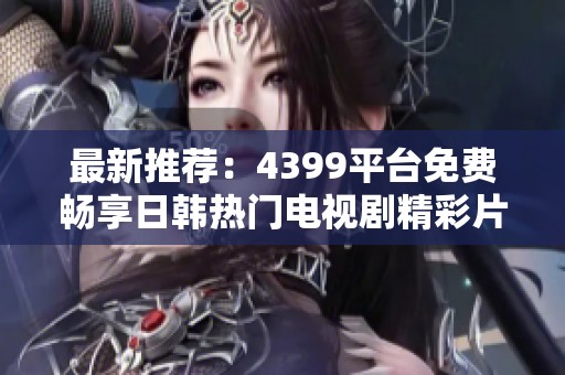 最新推荐：4399平台免费畅享日韩热门电视剧精彩片段