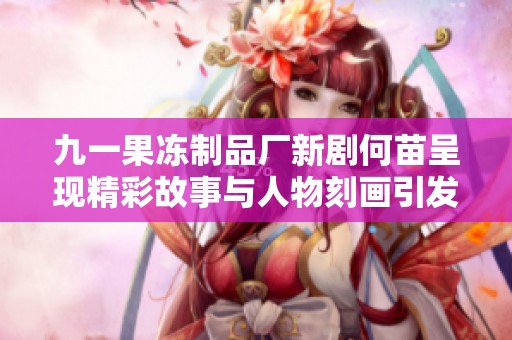 九一果冻制品厂新剧何苗呈现精彩故事与人物刻画引发观众热议