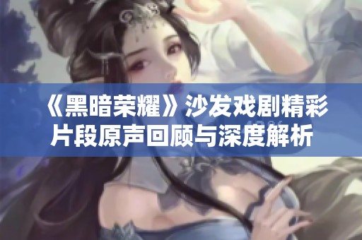 《黑暗荣耀》沙发戏剧精彩片段原声回顾与深度解析