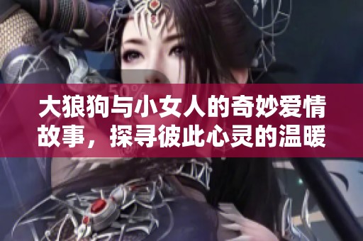 大狼狗与小女人的奇妙爱情故事，探寻彼此心灵的温暖与依赖