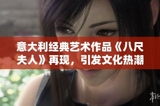 意大利经典艺术作品《八尺夫人》再现，引发文化热潮与社会讨论