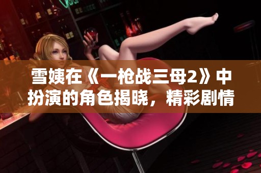 雪姨在《一枪战三母2》中扮演的角色揭晓，精彩剧情期待你来看