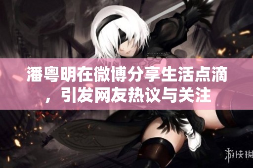 潘粤明在微博分享生活点滴，引发网友热议与关注