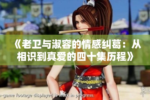 《老卫与淑容的情感纠葛：从相识到真爱的四十集历程》