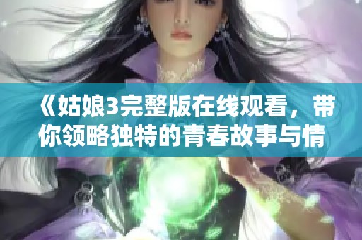 《姑娘3完整版在线观看，带你领略独特的青春故事与情感碰撞》