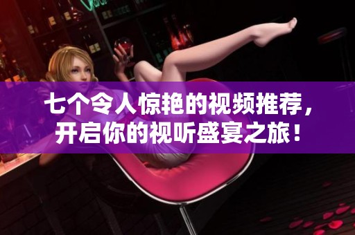 七个令人惊艳的视频推荐，开启你的视听盛宴之旅！