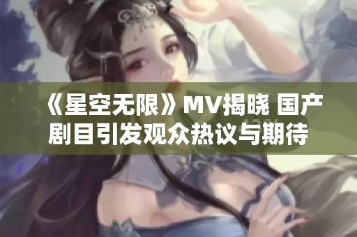 《星空无限》MV揭晓 国产剧目引发观众热议与期待