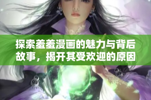探索羞羞漫画的魅力与背后故事，揭开其受欢迎的原因与影响