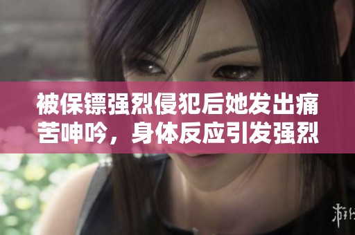 被保镖强烈侵犯后她发出痛苦呻吟，身体反应引发强烈冲击感