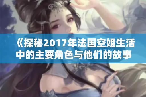 《探秘2017年法国空姐生活中的主要角色与他们的故事》