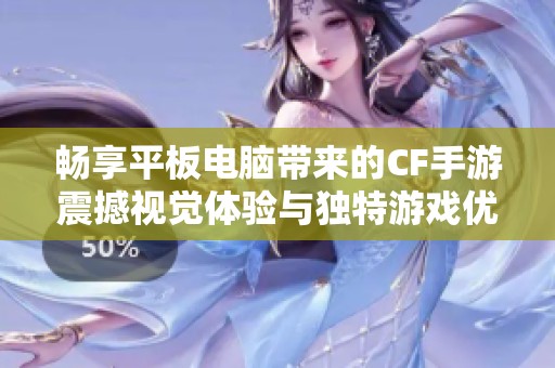 畅享平板电脑带来的CF手游震撼视觉体验与独特游戏优势