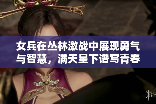 女兵在丛林激战中展现勇气与智慧，满天星下谱写青春传奇