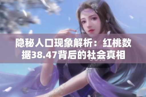 隐秘人口现象解析：红桃数据38.47背后的社会真相