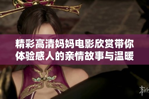 精彩高清妈妈电影欣赏带你体验感人的亲情故事与温暖生活片段