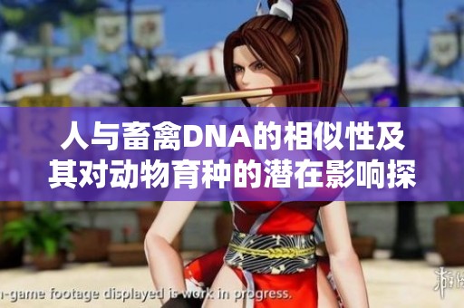 人与畜禽DNA的相似性及其对动物育种的潜在影响探讨
