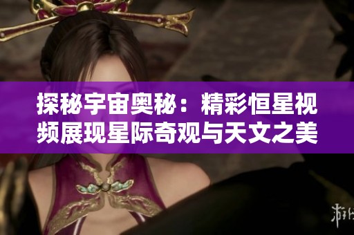 探秘宇宙奥秘：精彩恒星视频展现星际奇观与天文之美
