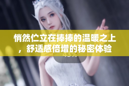 悄然伫立在捧捧的温暖之上，舒适感倍增的秘密体验