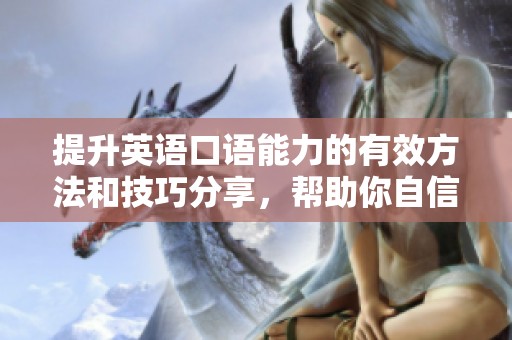 提升英语口语能力的有效方法和技巧分享，帮助你自信交流