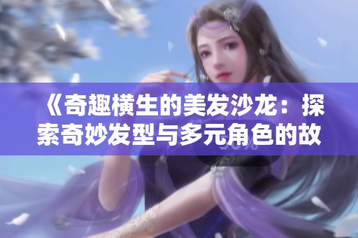 《奇趣横生的美发沙龙：探索奇妙发型与多元角色的故事》