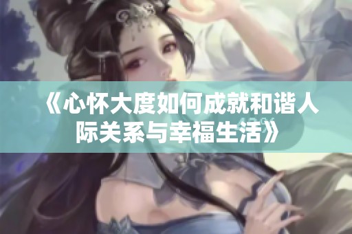 《心怀大度如何成就和谐人际关系与幸福生活》