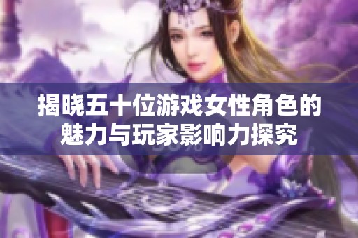 揭晓五十位游戏女性角色的魅力与玩家影响力探究