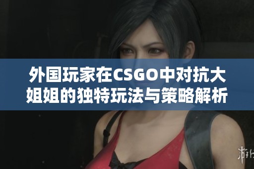 外国玩家在CSGO中对抗大姐姐的独特玩法与策略解析