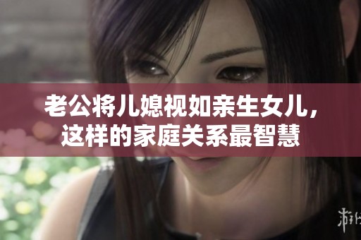 老公将儿媳视如亲生女儿，这样的家庭关系最智慧