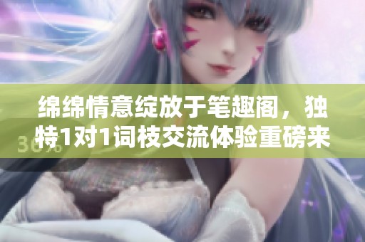 绵绵情意绽放于笔趣阁，独特1对1词枝交流体验重磅来袭