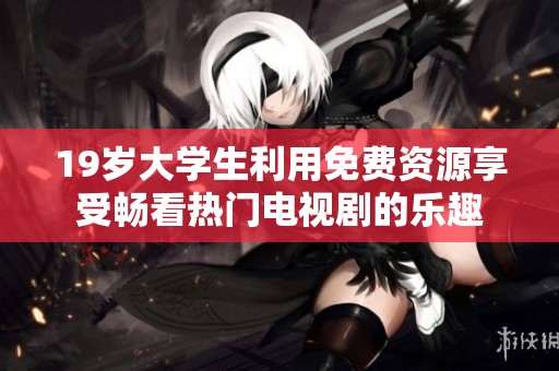 19岁大学生利用免费资源享受畅看热门电视剧的乐趣